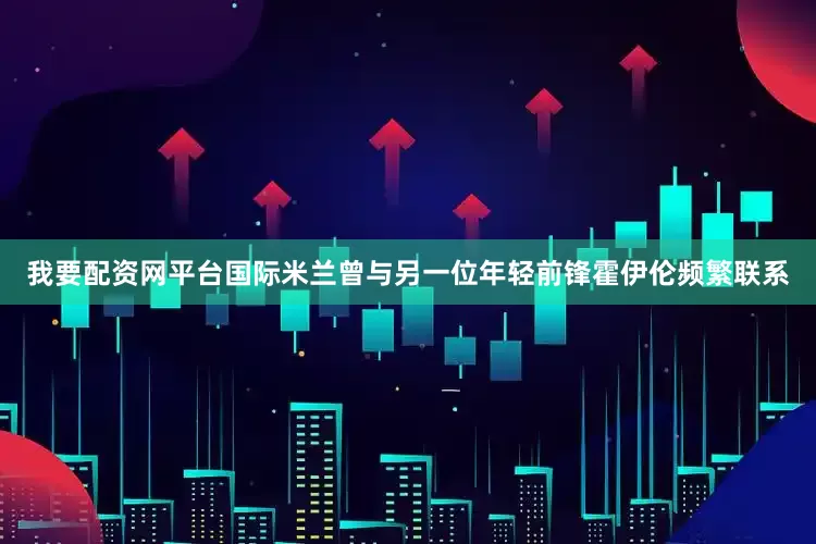 我要配资网平台国际米兰曾与另一位年轻前锋霍伊伦频繁联系