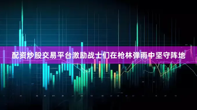 配资炒股交易平台激励战士们在枪林弹雨中坚守阵地