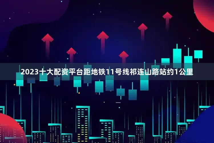 2023十大配资平台距地铁11号线祁连山路站约1公里