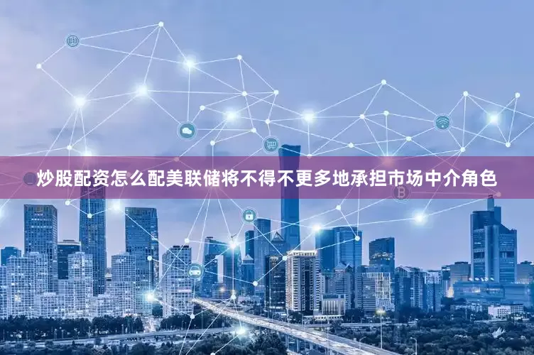 炒股配资怎么配美联储将不得不更多地承担市场中介角色