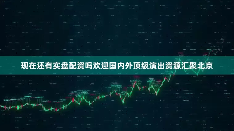 现在还有实盘配资吗欢迎国内外顶级演出资源汇聚北京