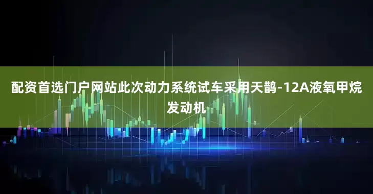 配资首选门户网站此次动力系统试车采用天鹊-12A液氧甲烷发动机