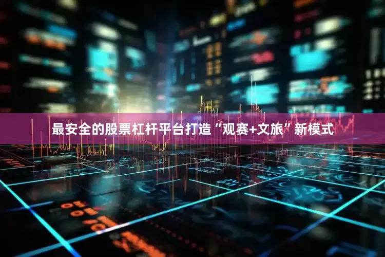 最安全的股票杠杆平台打造“观赛+文旅”新模式