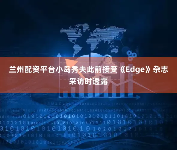 兰州配资平台小岛秀夫此前接受《Edge》杂志采访时透露