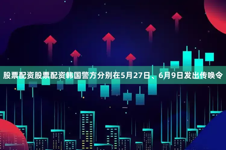 股票配资股票配资韩国警方分别在5月27日、6月9日发出传唤令