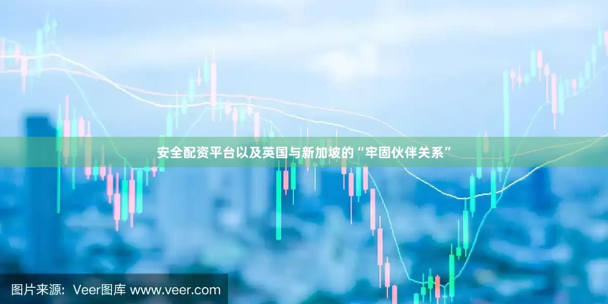 安全配资平台以及英国与新加坡的“牢固伙伴关系”