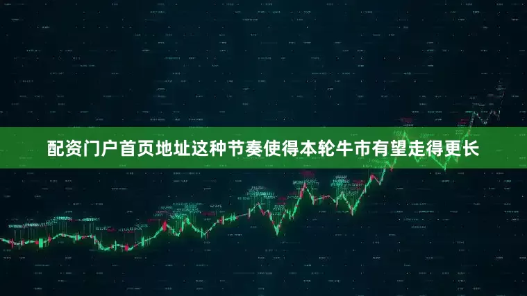 配资门户首页地址这种节奏使得本轮牛市有望走得更长