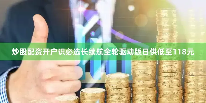 炒股配资开户识必选长续航全轮驱动版日供低至118元