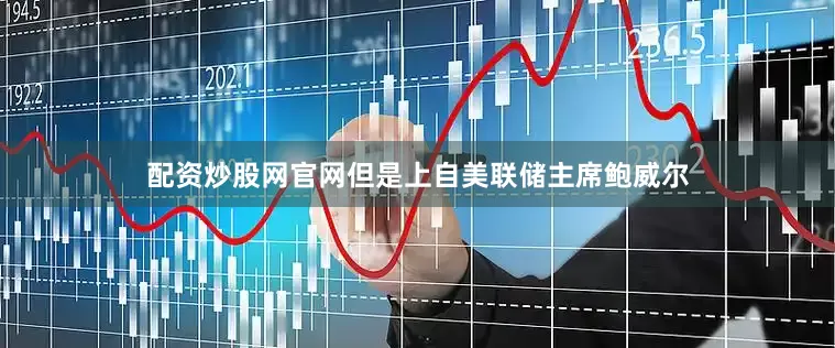 配资炒股网官网　　但是上自美联储主席鲍威尔