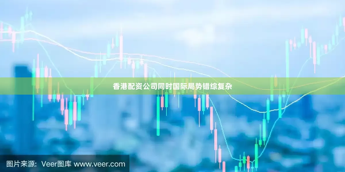 香港配资公司同时国际局势错综复杂