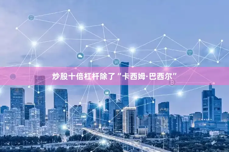 炒股十倍杠杆除了“卡西姆·巴西尔”
