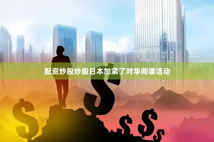 配资炒股炒股日本加紧了对华间谍活动