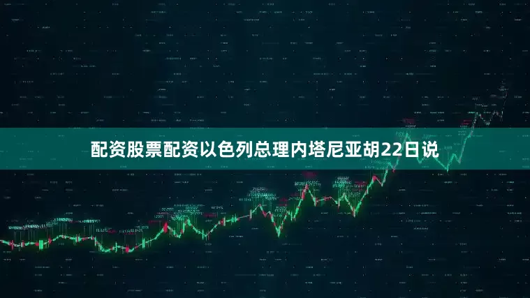 配资股票配资以色列总理内塔尼亚胡22日说