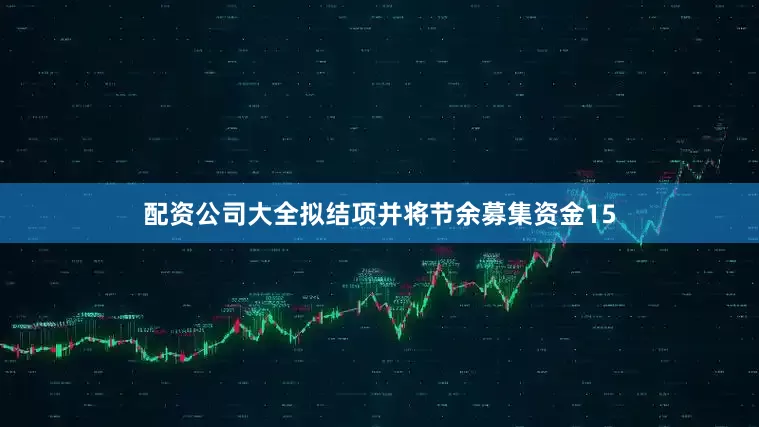 配资公司大全拟结项并将节余募集资金15