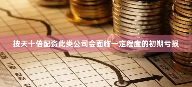 按天十倍配资此类公司会面临一定程度的初期亏损