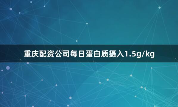 重庆配资公司每日蛋白质摄入1.5g/kg