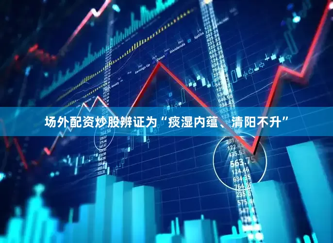 场外配资炒股辨证为“痰湿内蕴、清阳不升”