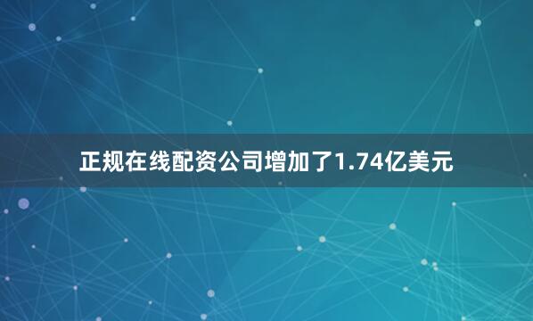 正规在线配资公司增加了1.74亿美元