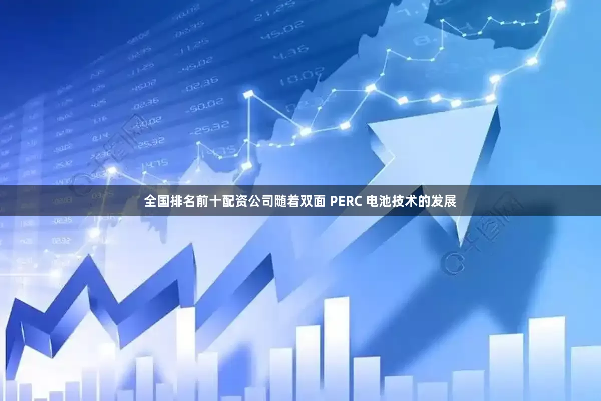 全国排名前十配资公司随着双面 PERC 电池技术的发展