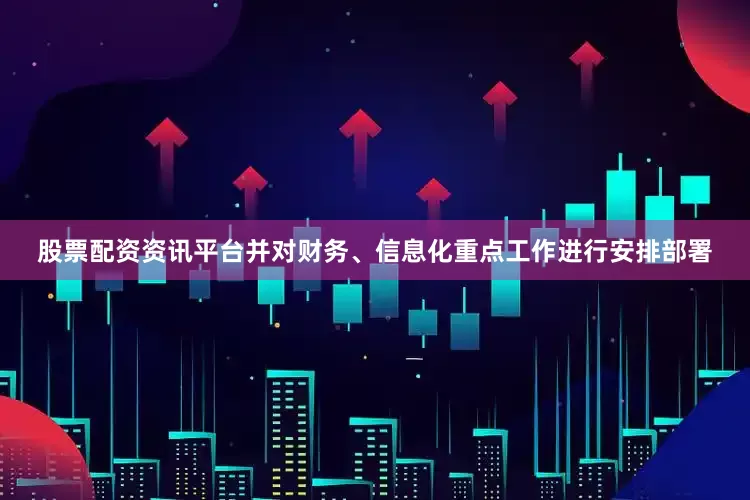 股票配资资讯平台并对财务、信息化重点工作进行安排部署
