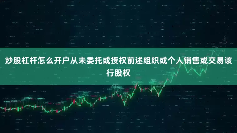 炒股杠杆怎么开户从未委托或授权前述组织或个人销售或交易该行股权