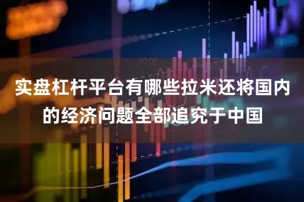 实盘杠杆平台有哪些拉米还将国内的经济问题全部追究于中国