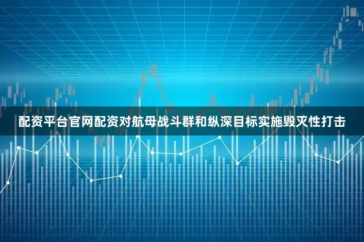 配资平台官网配资对航母战斗群和纵深目标实施毁灭性打击