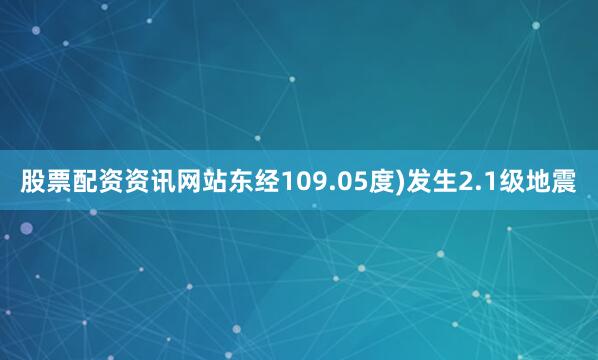 股票配资资讯网站东经109.05度)发生2.1级地震