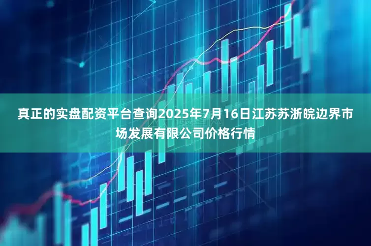 真正的实盘配资平台查询2025年7月16日江苏苏浙皖边界市场发展有限公司价格行情