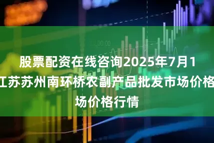 股票配资在线咨询2025年7月16日江苏苏州南环桥农副产品批发市场价格行情
