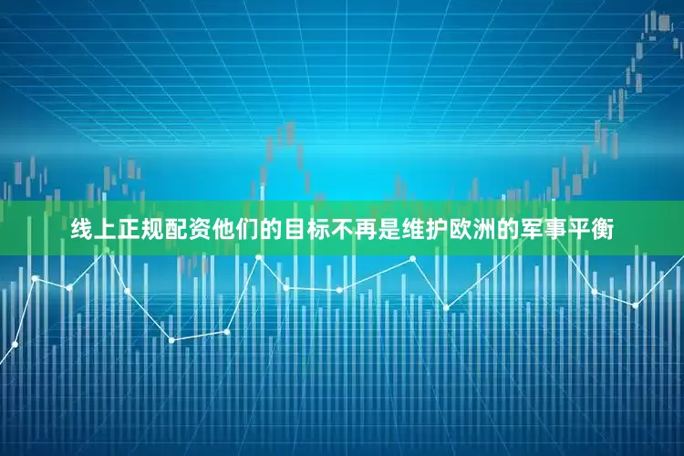 线上正规配资他们的目标不再是维护欧洲的军事平衡