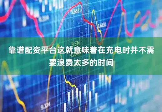 靠谱配资平台这就意味着在充电时并不需要浪费太多的时间