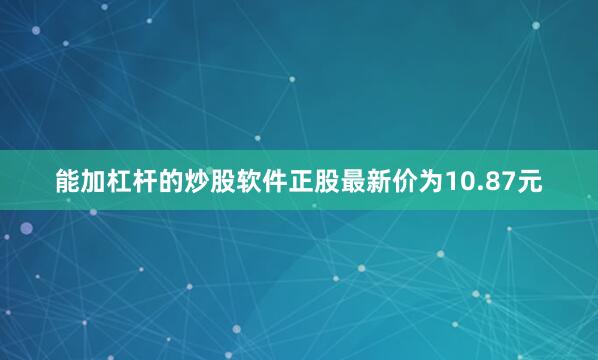 能加杠杆的炒股软件正股最新价为10.87元