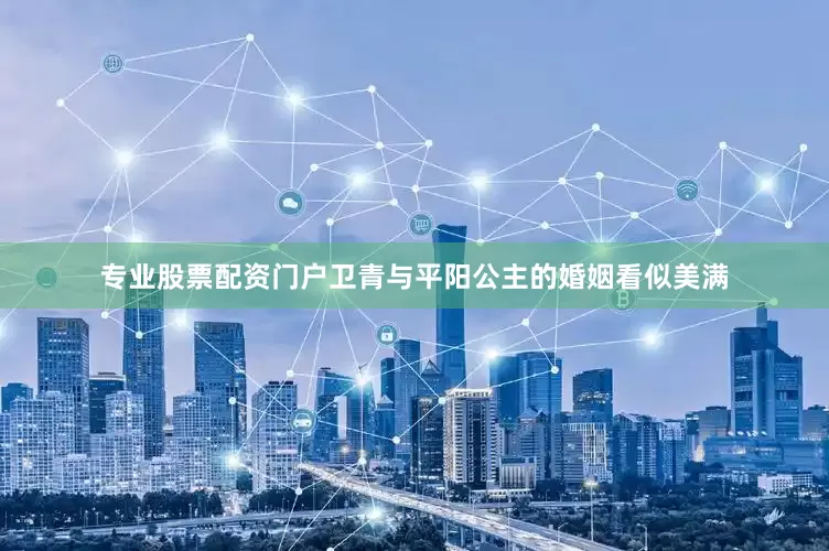专业股票配资门户卫青与平阳公主的婚姻看似美满