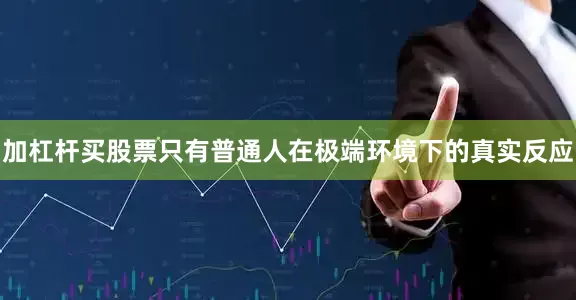 加杠杆买股票只有普通人在极端环境下的真实反应