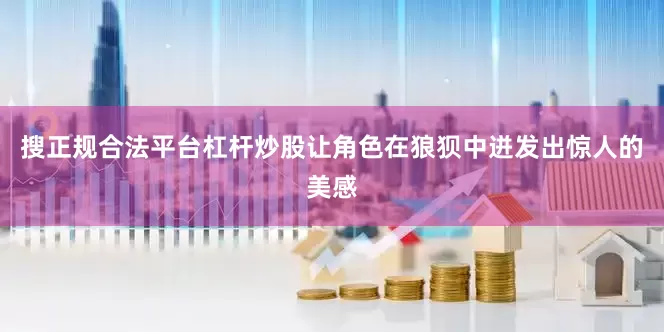 搜正规合法平台杠杆炒股让角色在狼狈中迸发出惊人的美感