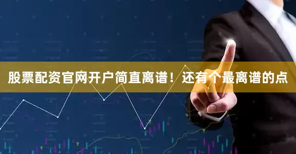 股票配资官网开户简直离谱！还有个最离谱的点