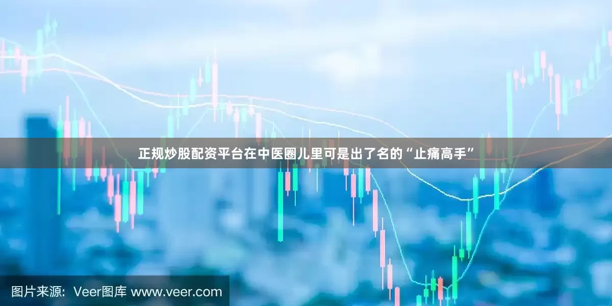 正规炒股配资平台在中医圈儿里可是出了名的“止痛高手”