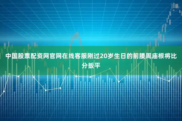 中国股票配资网官网在线客服刚过20岁生日的前腰周庙根将比分扳平