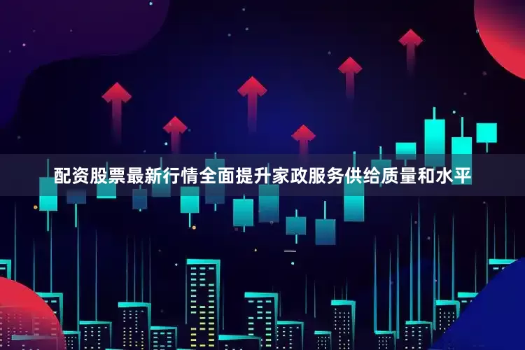 配资股票最新行情全面提升家政服务供给质量和水平