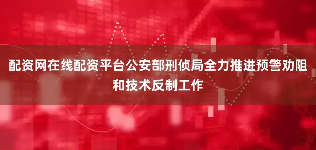 配资网在线配资平台公安部刑侦局全力推进预警劝阻和技术反制工作