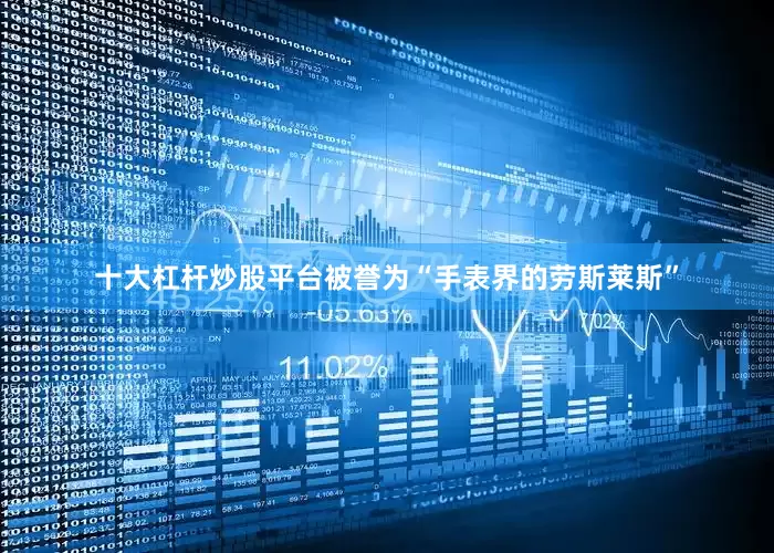 十大杠杆炒股平台被誉为“手表界的劳斯莱斯”