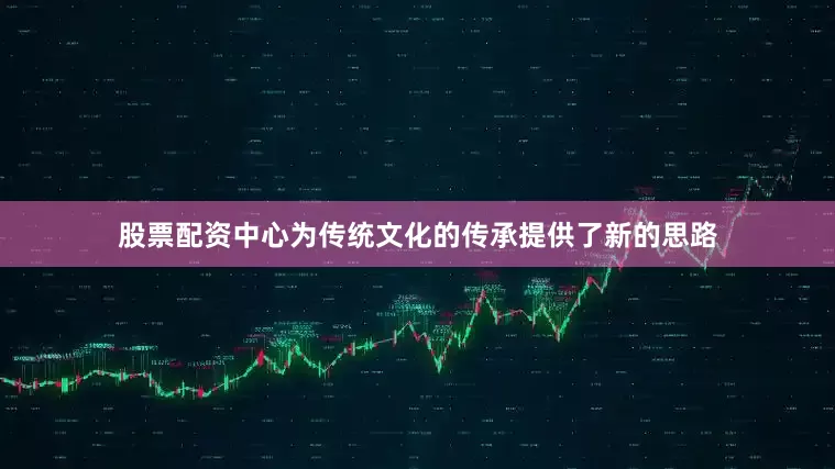 股票配资中心为传统文化的传承提供了新的思路