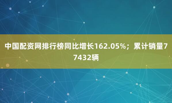 中国配资网排行榜同比增长162.05%；累计销量77432辆