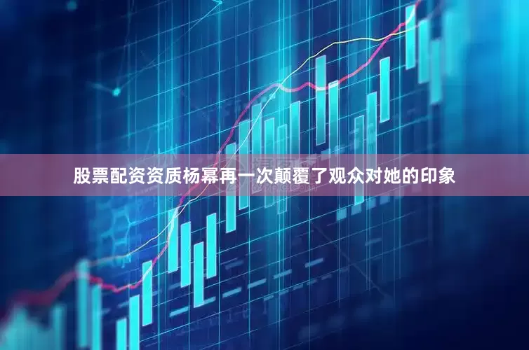 股票配资资质杨幂再一次颠覆了观众对她的印象