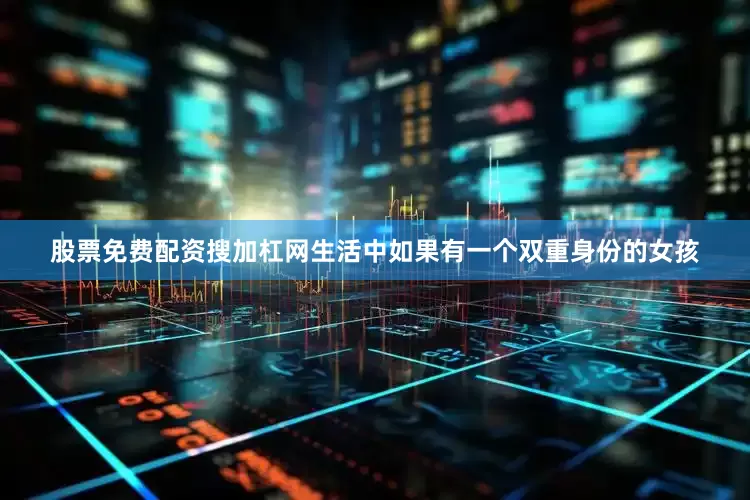 股票免费配资搜加杠网生活中如果有一个双重身份的女孩