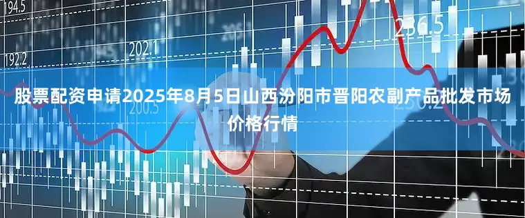 股票配资申请2025年8月5日山西汾阳市晋阳农副产品批发市场价格行情