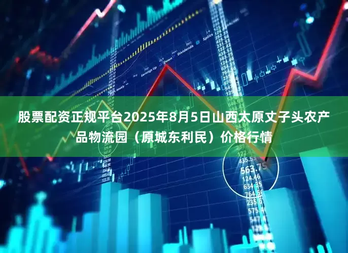 股票配资正规平台2025年8月5日山西太原丈子头农产品物流园（原城东利民）价格行情