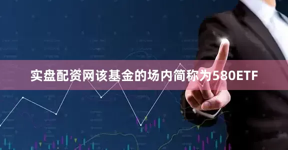实盘配资网该基金的场内简称为580ETF