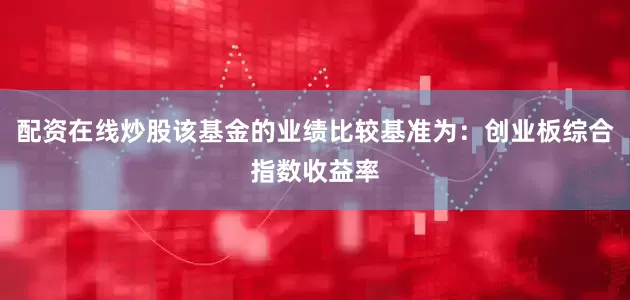 配资在线炒股该基金的业绩比较基准为：创业板综合指数收益率